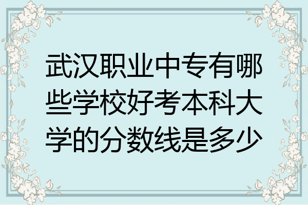 武汉职业中专有哪些学校好考本科大学的分数线是多少
