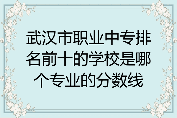 武汉市职业中专排名前十的学校是哪个专业的分数线