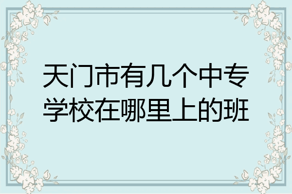天门市有几个中专学校在哪里上的班