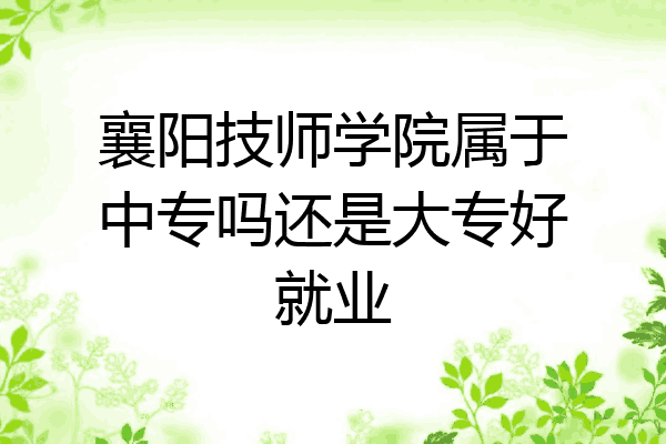 襄阳技师学院属于中专吗还是大专好就业