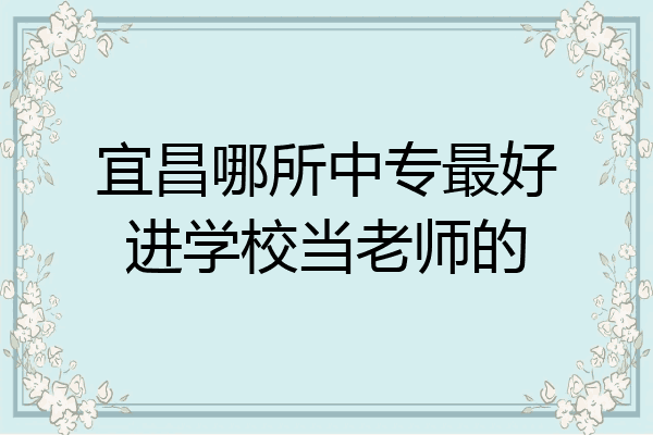 宜昌哪所中专最好进学校当老师的