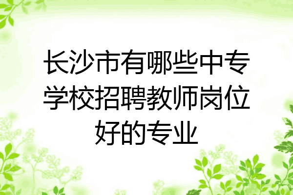 长沙市有哪些中专学校招聘教师岗位好的专业