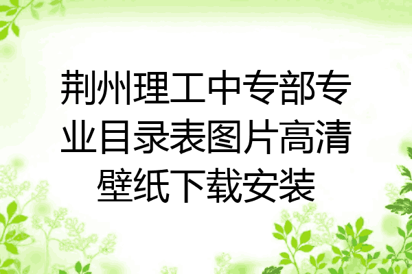 荆州理工中专部专业目录表图片高清壁纸下载安装
