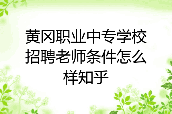 黄冈职业中专学校招聘老师条件怎么样知乎