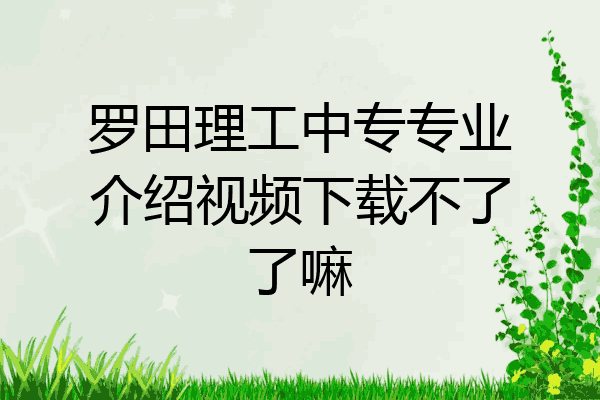 罗田理工中专专业介绍视频下载不了了嘛