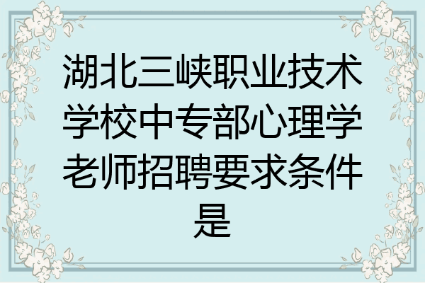 湖北三峡职业技术学校中专部心理学老师招聘要求条件是