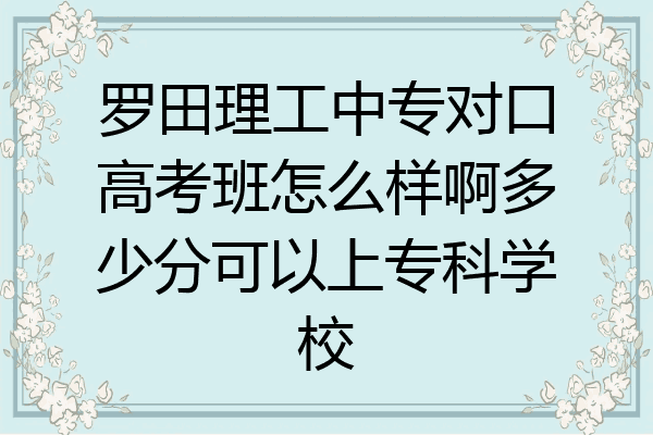 罗田理工中专对口高考班怎么样啊多少分可以上专科学校