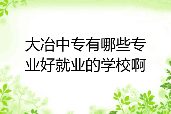 大冶中专有哪些专业好就业的学校啊