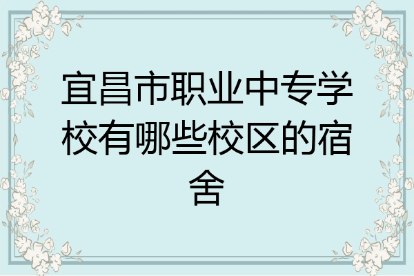 宜昌市职业中专学校有哪些校区的宿舍