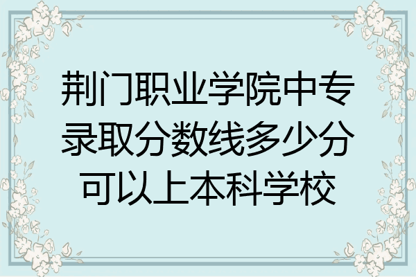 荆门职业学院中专录取分数线多少分可以上本科学校