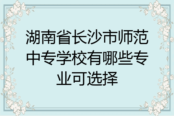 湖南省长沙市师范中专学校有哪些专业可选择