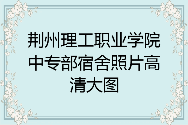 荆州理工职业学院中专部宿舍照片高清大图