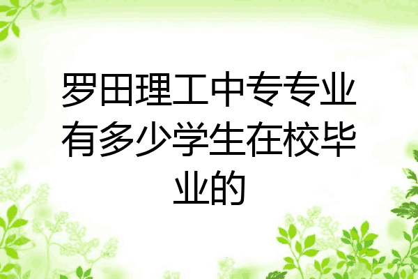 罗田理工中专专业有多少学生在校毕业的