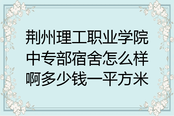 荆州理工职业学院中专部宿舍怎么样啊多少钱一平方米