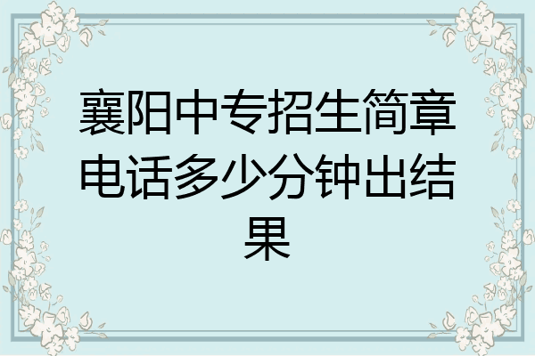 襄阳中专招生简章电话多少分钟出结果
