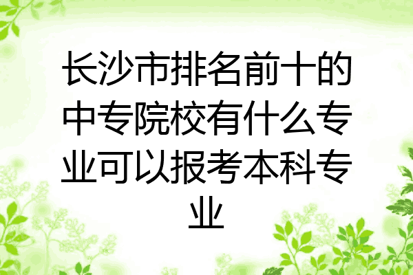 长沙市排名前十的中专院校有什么专业可以报考本科专业