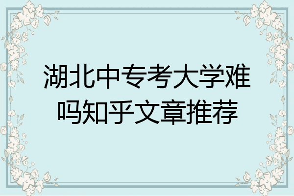 湖北中专考大学难吗知乎文章推荐
