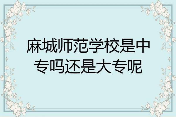 麻城师范学校是中专吗还是大专呢