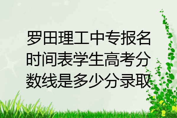 罗田理工中专报名时间表学生高考分数线是多少分录取