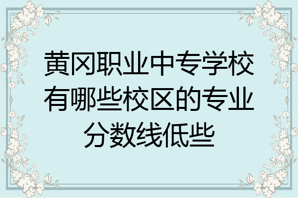 黄冈职业中专学校有哪些校区的专业分数线低些