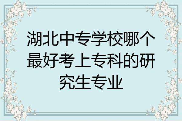 湖北中专学校哪个最好考上专科的研究生专业