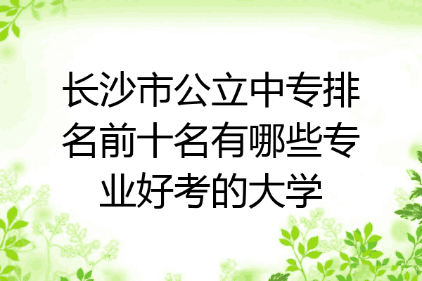 长沙市公立中专排名前十名有哪些专业好考的大学