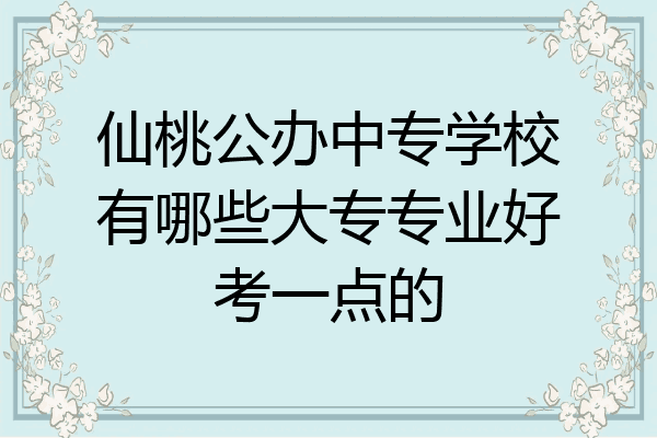 仙桃公办中专学校有哪些大专专业好考一点的