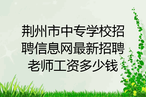 荆州市中专学校招聘信息网最新招聘老师工资多少钱