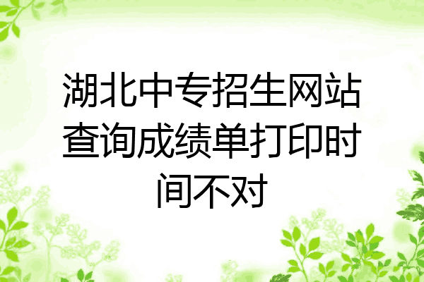 湖北中专招生网站查询成绩单打印时间不对