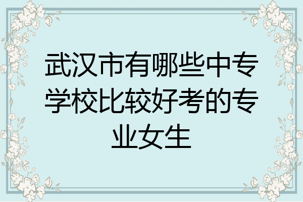 武汉市有哪些中专学校比较好考的专业女生