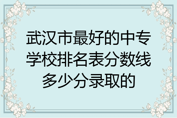 武汉市最好的中专学校排名表分数线多少分录取的