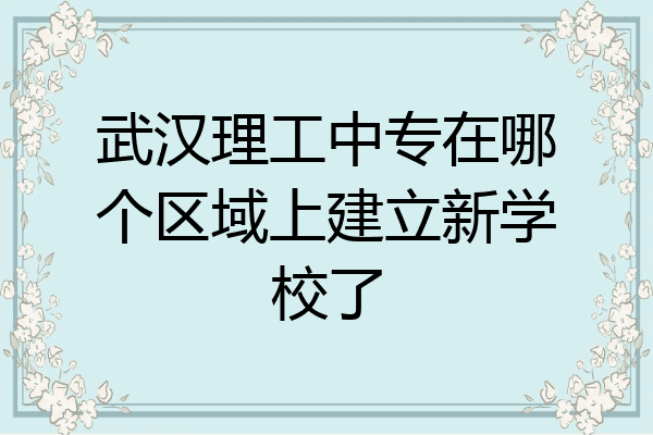 武汉理工中专在哪个区域上建立新学校了