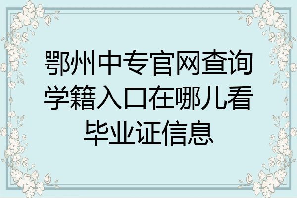 鄂州中专官网查询学籍入口在哪儿看毕业证信息