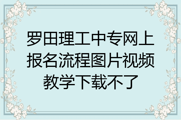 罗田理工中专网上报名流程图片视频教学下载不了