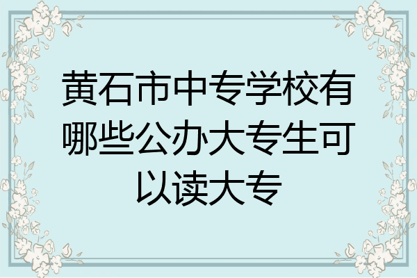 黄石市中专学校有哪些公办大专生可以读大专