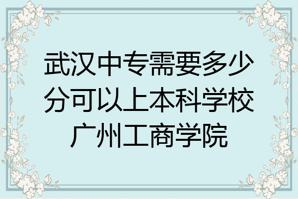 武汉中专需要多少分可以上本科学校广州工商学院