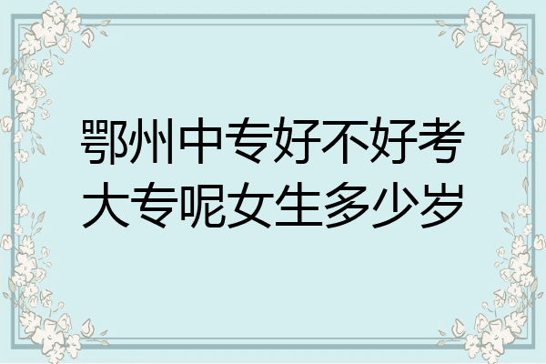 鄂州中专好不好考大专呢女生多少岁