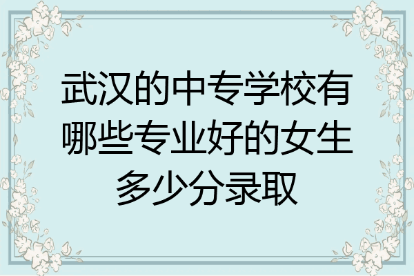 武汉的中专学校有哪些专业好的女生多少分录取
