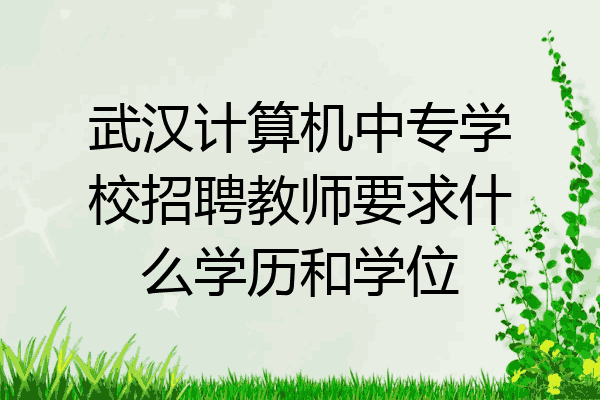 武汉计算机中专学校招聘教师要求什么学历和学位