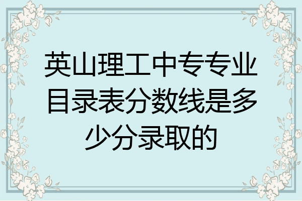 英山理工中专专业目录表分数线是多少分录取的