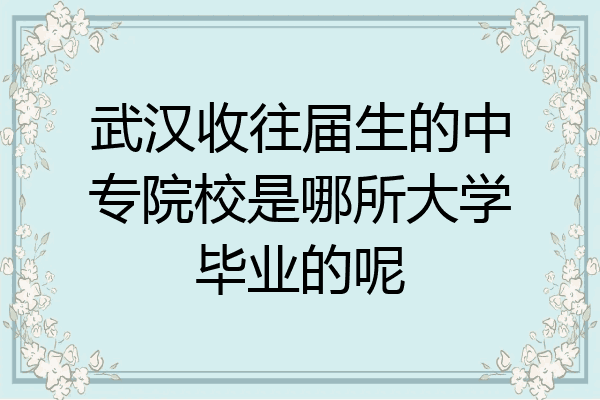 武汉收往届生的中专院校是哪所大学毕业的呢
