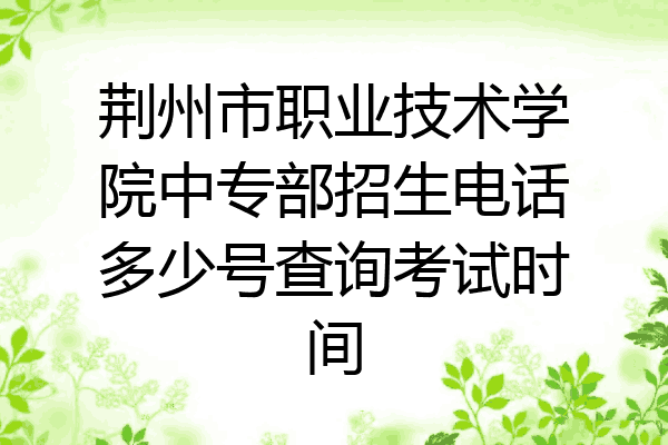 荆州市职业技术学院中专部招生电话多少号查询考试时间