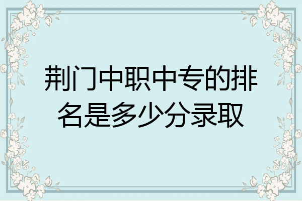荆门中职中专的排名是多少分录取