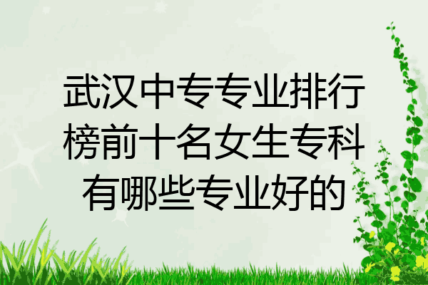 武汉中专专业排行榜前十名女生专科有哪些专业好的