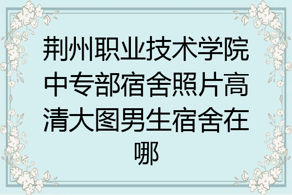 荆州职业技术学院中专部宿舍照片高清大图男生宿舍在哪