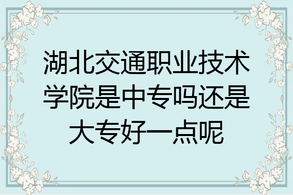 湖北交通职业技术学院是中专吗还是大专好一点呢