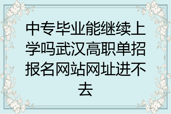 中专毕业能继续上学吗武汉高职单招报名网站网址进不去