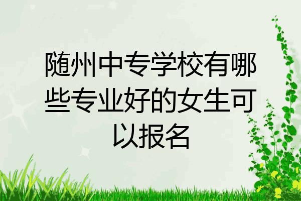 随州中专学校有哪些专业好的女生可以报名