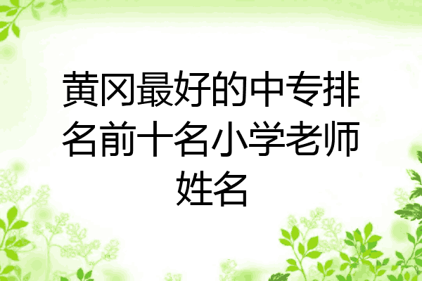 黄冈最好的中专排名前十名小学老师姓名