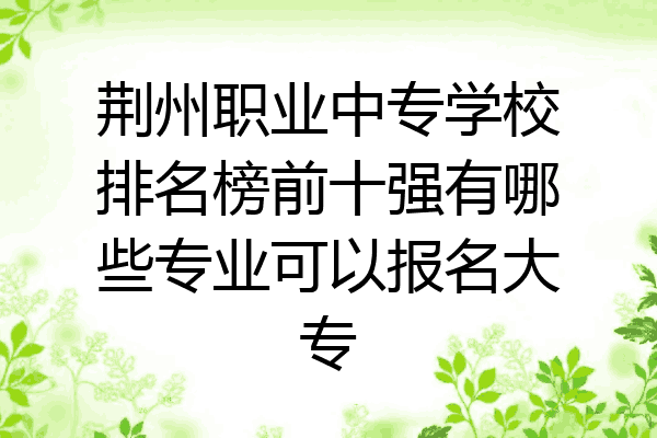 荆州职业中专学校排名榜前十强有哪些专业可以报名大专